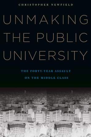 Unmaking the Public University: The Forty-Year Assault on the Middle Class by Christopher Newfield 9780674060364