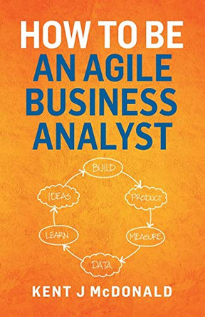How To Be An Agile Business Analyst by Kent J McDonald 9781087882604