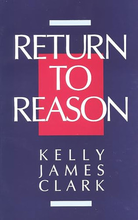 Return to Reason: Critique of Enlightenment Evidentialism and a Defense of Reason and Belief in God by Kelly James Clark 9780802804563