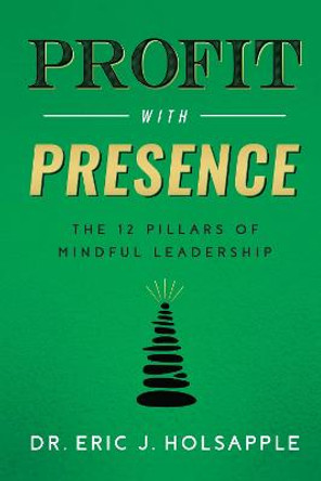 Profit with Presence: The Twelve Pillars of Mindful Leadership by Eric J Holsapple