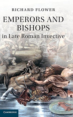 Emperors and Bishops in Late Roman Invective by Richard Flower 9781107031722