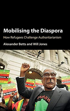 Mobilising the Diaspora: How Refugees Challenge Authoritarianism by Alexander Betts 9781107159921