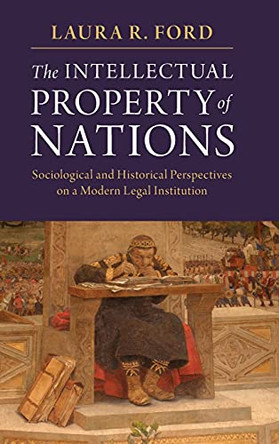 The Intellectual Property of Nations: Sociological and Historical Perspectives on a Modern Legal Institution by Laura R. Ford 9781107198975