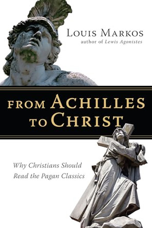 From Achilles to Christ: Why Christians Should Read the Pagan Classics by Louis Markos 9780830825936