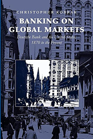 Banking on Global Markets: Deutsche Bank and the United States, 1870 to the Present by Christopher Kobrak 9781107411807