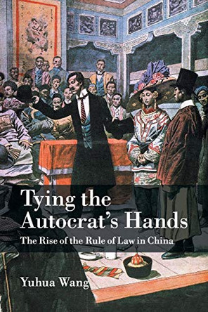 Tying the Autocrat's Hands: The Rise of The Rule of Law in China by Yuhua Wang 9781107417748