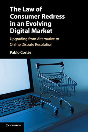 The Law of Consumer Redress in an Evolving Digital Market: Upgrading from Alternative to Online Dispute Resolution by Professor of Civil Justice Pablo Cortes 9781107437296