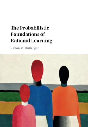 The Probabilistic Foundations of Rational Learning by Simon M. Huttegger 9781107535664