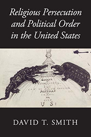 Religious Persecution and Political Order in the United States by David T. Smith 9781107539891