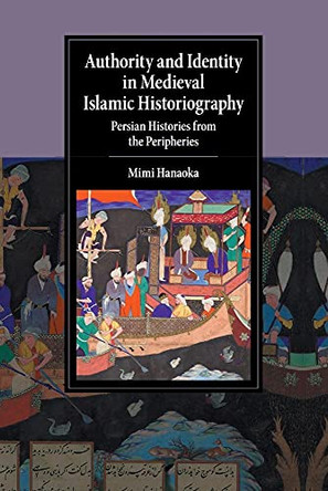 Authority and Identity in Medieval Islamic Historiography: Persian Histories from the Peripheries by Mimi Hanaoka 9781107565838