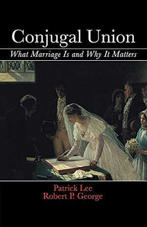 Conjugal Union: What Marriage Is and Why It Matters by Robert P. George 9781107670556