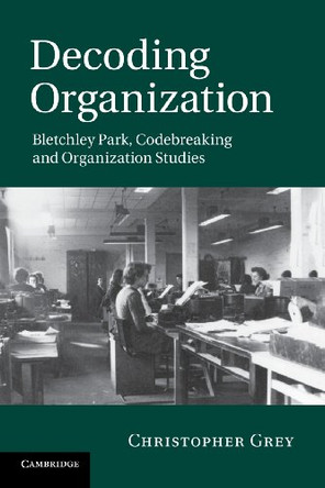 Decoding Organization: Bletchley Park, Codebreaking and Organization Studies by Christopher Grey 9781107676756