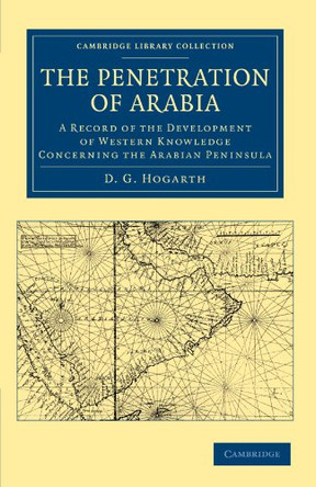 The Penetration of Arabia: A Record of the Development of Western Knowledge Concerning the Arabian Peninsula by David George Hogarth 9781108042185
