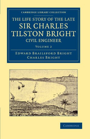 The Life Story of the Late Sir Charles Tilston Bright, Civil Engineer: With Which is Incorporated the Story of the Atlantic Cable, and the First Telegraph to India and the Colonies by Edward Brailsford Bright 9781108052894