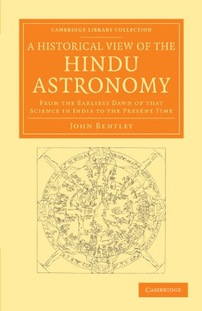 A Historical View of the Hindu Astronomy: From the Earliest Dawn of that Science in India to the Present Time by John Bentley 9781108055420