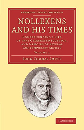 Nollekens and his Times: Comprehending a Life of that Celebrated Sculptor, and Memoirs of Several Contemporary Artists by John Thomas Smith 9781108068963