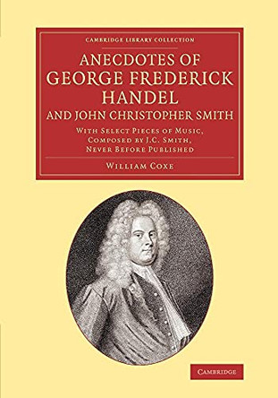 Anecdotes of George Frederick Handel, and John Christopher Smith: With Select Pieces of Music, Composed by J. C. Smith, Never Before Published by William Coxe 9781108070942