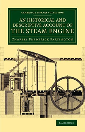 An Historical and Descriptive Account of the Steam Engine: Comprising a General View of the Various Modes of Employing Elastic Vapour as a Prime Mover in Mechanics by Charles Frederick Partington 9781108071031
