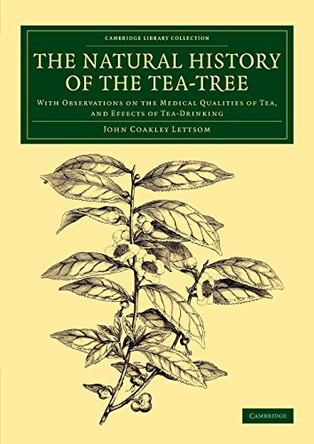 The Natural History of the Tea-Tree: With Observations on the Medical Qualities of Tea, and Effects of Tea-Drinking by John Coakley Lettsom 9781108079815