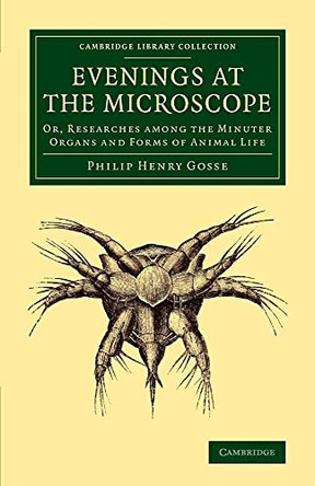 Evenings at the Microscope: Or, Researches among the Minuter Organs and Forms of Animal Life by Philip Henry Gosse 9781108081269