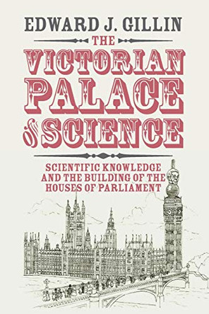 The Victorian Palace of Science: Scientific Knowledge and the Building of the Houses of Parliament by Edward J. Gillin 9781108411615