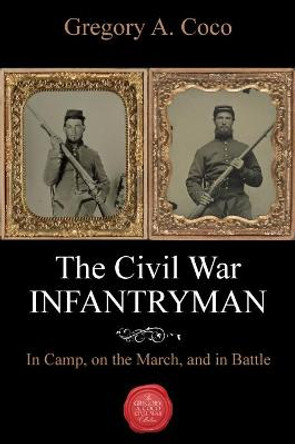 The Civil War Infantryman: In Camp, on the March, and in Battle by Gregory Coco