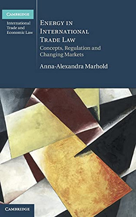Energy in International Trade Law: Concepts, Regulation and Changing Markets by Anna-Alexandra Marhold 9781108427227