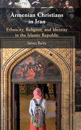 Armenian Christians in Iran: Ethnicity, Religion, and Identity in the Islamic Republic by James Barry 9781108429047