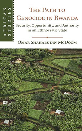 The Path to Genocide in Rwanda: Security, Opportunity, and Authority in an Ethnocratic State by Omar Shahabudin McDoom 9781108491464