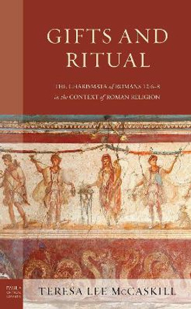 Gifts and Ritual: The Charismata of Romans 12: 6-8 in the Context of Roman Religion by Teresa Lee McCaskill