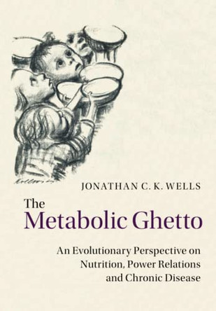 The Metabolic Ghetto: An Evolutionary Perspective on Nutrition, Power Relations and Chronic Disease by Jonathan C. K. Wells 9781108737579