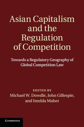 Asian Capitalism and the Regulation of Competition: Towards a Regulatory Geography of Global Competition Law by Michael W. Dowdle 9781108738224