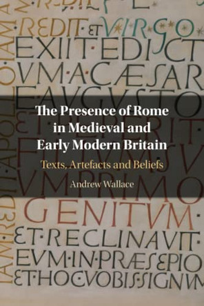 The Presence of Rome in Medieval and Early Modern Britain: Texts, Artefacts and Beliefs by Andrew Wallace 9781108791434