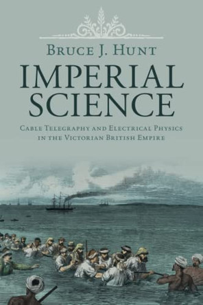 Imperial Science: Cable Telegraphy and Electrical Physics in the Victorian British Empire by Bruce J. Hunt 9781108828543