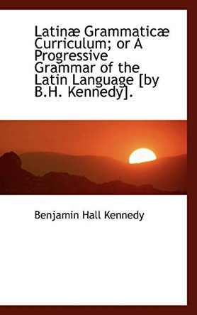 Latinae Grammaticae Curriculum; Or a Progressive Grammar of the Latin Language by Benjamin Hall Kennedy 9781113045898