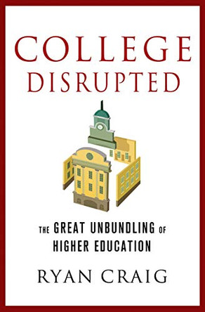 College Disrupted: The Great Unbundling of Higher Education by Ryan Craig 9781137279699