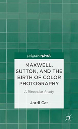 Maxwell, Sutton, and the Birth of Color Photography: A Binocular Study by Jordi Cat 9781137338303