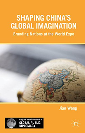 Shaping China's Global Imagination: Branding Nations at the World Expo by Jian Wang 9781137361714