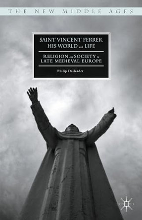 Saint Vincent Ferrer, His World and Life: Religion and Society in Late Medieval Europe by Philip Daileader 9781137540416