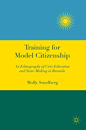 Training for Model Citizenship: An Ethnography of Civic Education and State-Making in Rwanda by Molly Sundberg 9781137584212