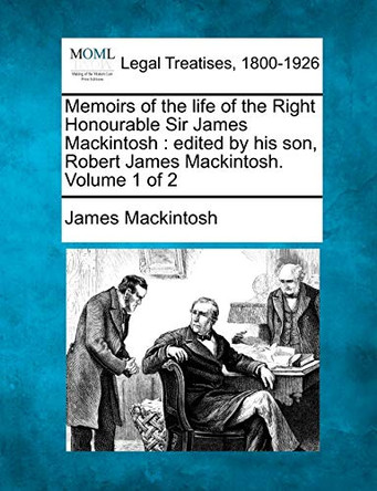 Memoirs of the Life of the Right Honourable Sir James Mackintosh: Edited by His Son, Robert James Mackintosh. Volume 1 of 2 by James Mackintosh 9781240023073