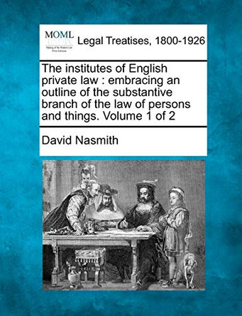 The Institutes of English Private Law: Embracing an Outline of the Substantive Branch of the Law of Persons and Things. Volume 1 of 2 by David Nasmith 9781240023769