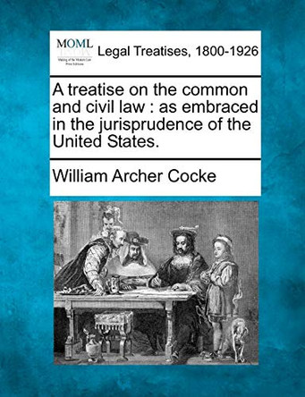 A Treatise on the Common and Civil Law: As Embraced in the Jurisprudence of the United States. by William Archer Cocke 9781240037629