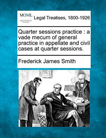 Quarter Sessions Practice: A Vade Mecum of General Practice in Appellate and Civil Cases at Quarter Sessions. by Frederick James Smith 9781240046362