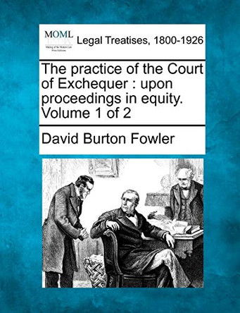 The Practice of the Court of Exchequer: Upon Proceedings in Equity. Volume 1 of 2 by David Burton Fowler 9781240048953