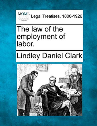 The Law of the Employment of Labor. by Lindley Daniel Clark 9781240074020