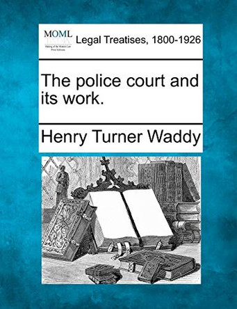 The Police Court and Its Work. by Henry Turner Waddy 9781240076123