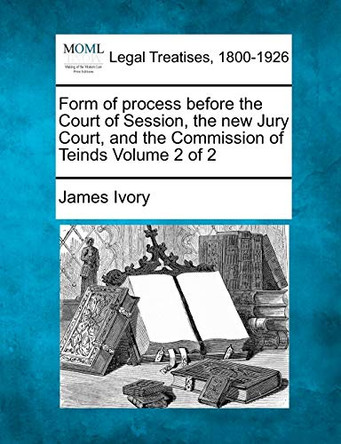 Form of Process Before the Court of Session, the New Jury Court, and the Commission of Teinds Volume 2 of 2 by James Ivory 9781240082049