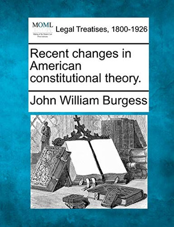 Recent Changes in American Constitutional Theory. by John William Burgess 9781240121748