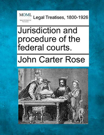 Jurisdiction and Procedure of the Federal Courts. by John Carter Rose 9781240122691
